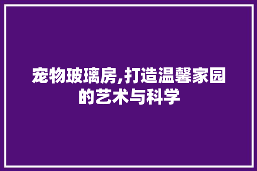 宠物玻璃房,打造温馨家园的艺术与科学