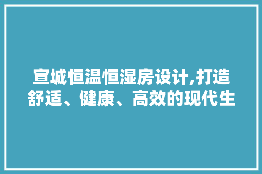 宣城恒温恒湿房设计,打造舒适、健康、高效的现代生活空间