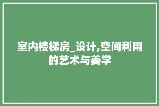 室内楼梯房_设计,空间利用的艺术与美学