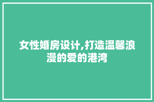 女性婚房设计,打造温馨浪漫的爱的港湾