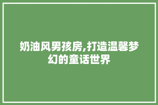 奶油风男孩房,打造温馨梦幻的童话世界