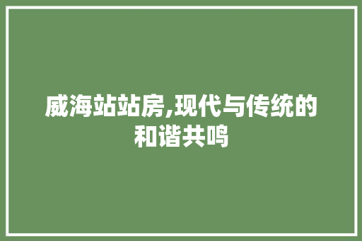 威海站站房,现代与传统的和谐共鸣