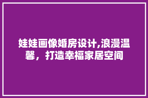 娃娃画像婚房设计,浪漫温馨，打造幸福家居空间