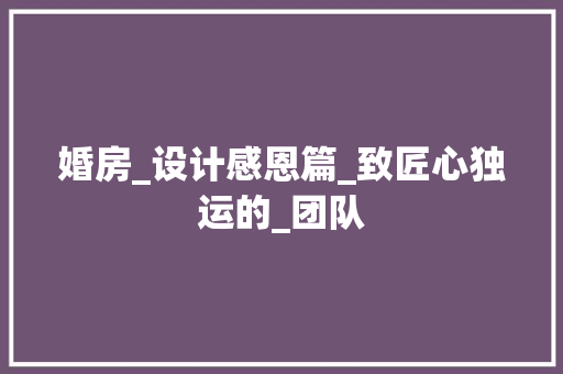 婚房_设计感恩篇_致匠心独运的_团队
