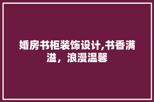 婚房书柜装饰设计,书香满溢，浪漫温馨