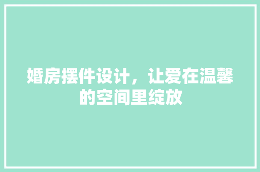 婚房摆件设计，让爱在温馨的空间里绽放