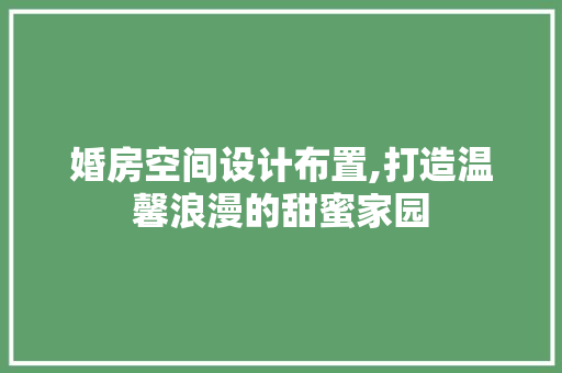 婚房空间设计布置,打造温馨浪漫的甜蜜家园