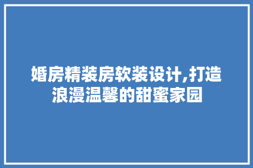 婚房精装房软装设计,打造浪漫温馨的甜蜜家园