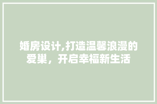 婚房设计,打造温馨浪漫的爱巢，开启幸福新生活