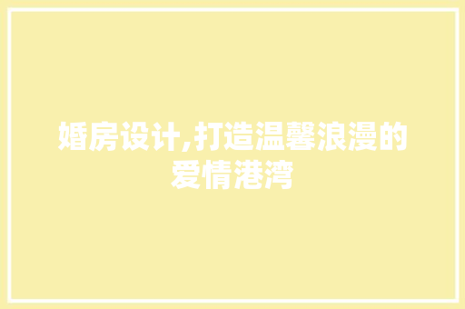 婚房设计,打造温馨浪漫的爱情港湾