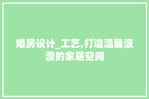 婚房设计_工艺,打造温馨浪漫的家居空间