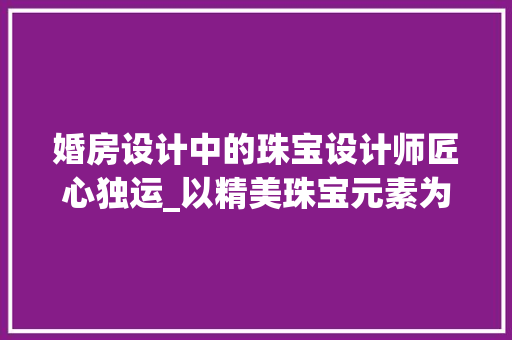 婚房设计中的珠宝设计师匠心独运_以精美珠宝元素为点缀的婚房_