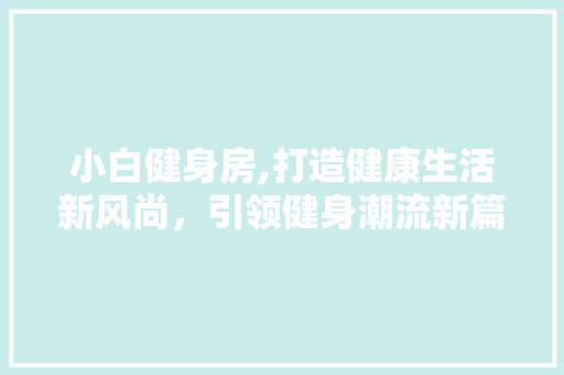 小白健身房,打造健康生活新风尚，引领健身潮流新篇章