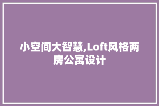 小空间大智慧,Loft风格两房公寓设计