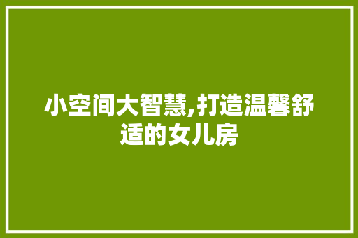 小空间大智慧,打造温馨舒适的女儿房