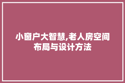 小窗户大智慧,老人房空间布局与设计方法