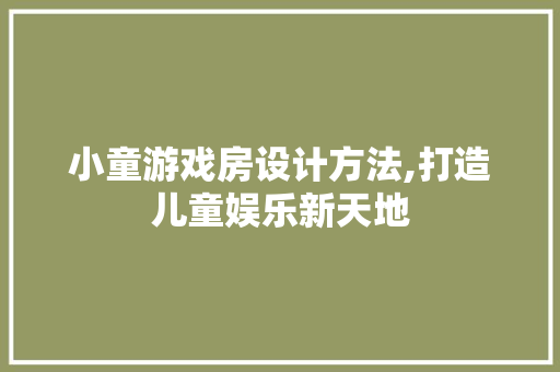 小童游戏房设计方法,打造儿童娱乐新天地