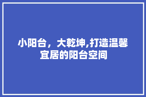 小阳台，大乾坤,打造温馨宜居的阳台空间