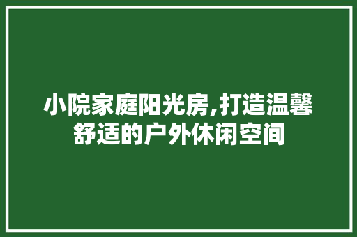 小院家庭阳光房,打造温馨舒适的户外休闲空间