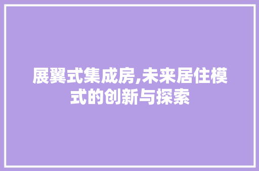 展翼式集成房,未来居住模式的创新与探索