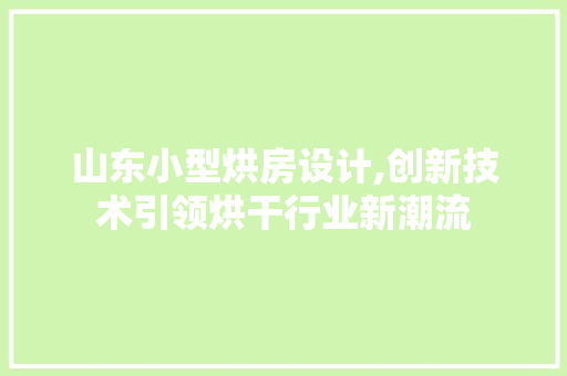 山东小型烘房设计,创新技术引领烘干行业新潮流