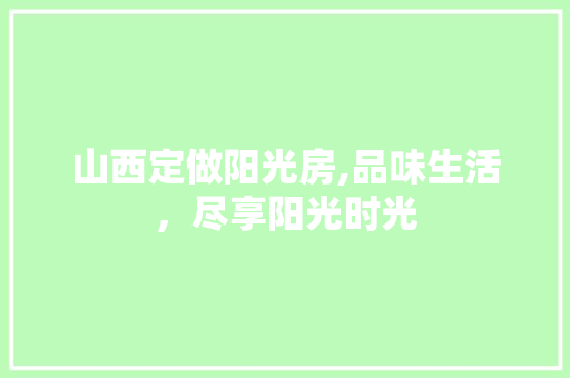 山西定做阳光房,品味生活，尽享阳光时光