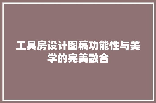 工具房设计图稿功能性与美学的完美融合