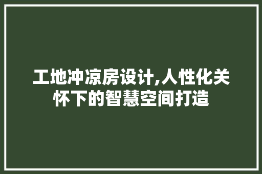 工地冲凉房设计,人性化关怀下的智慧空间打造