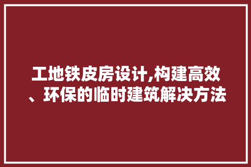 工地铁皮房设计,构建高效、环保的临时建筑解决方法