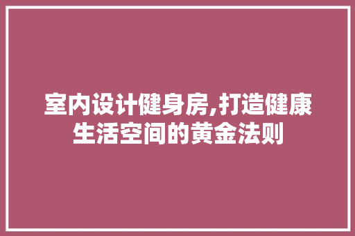 室内设计健身房,打造健康生活空间的黄金法则