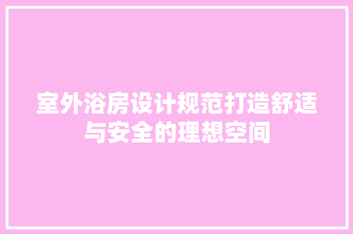 室外浴房设计规范打造舒适与安全的理想空间