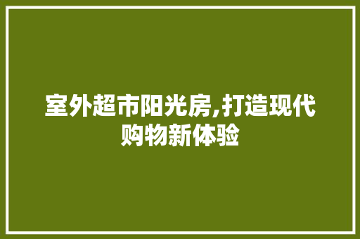 室外超市阳光房,打造现代购物新体验