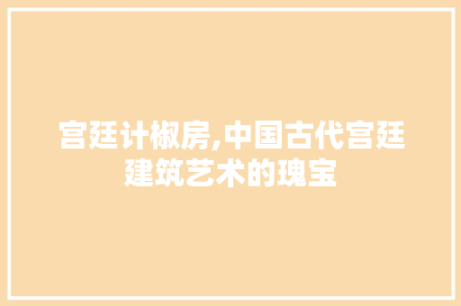 宫廷计椒房,中国古代宫廷建筑艺术的瑰宝