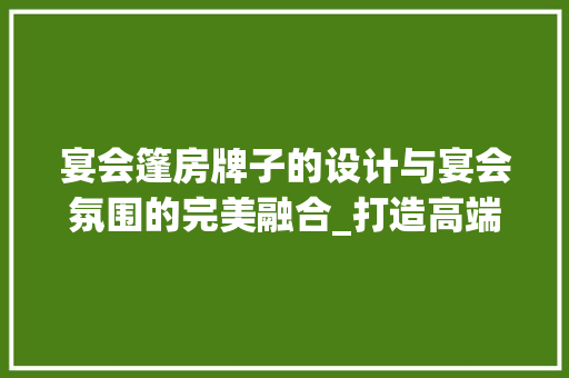 宴会篷房牌子的设计与宴会氛围的完美融合_打造高端宴会体验的关键要素
