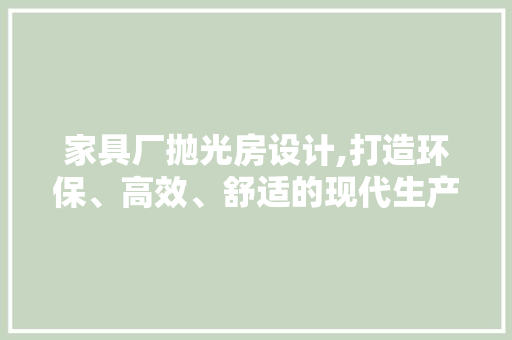 家具厂抛光房设计,打造环保、高效、舒适的现代生产环境