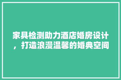 家具检测助力酒店婚房设计，打造浪漫温馨的婚典空间