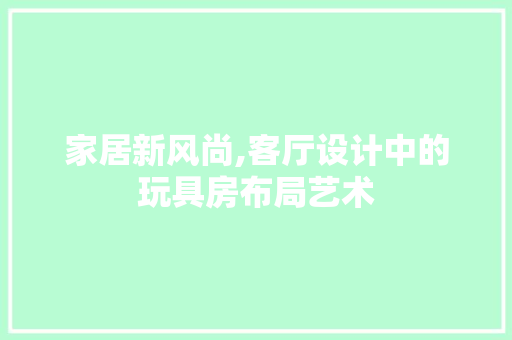 家居新风尚,客厅设计中的玩具房布局艺术