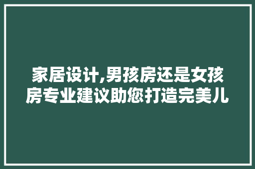 家居设计,男孩房还是女孩房专业建议助您打造完美儿童空间