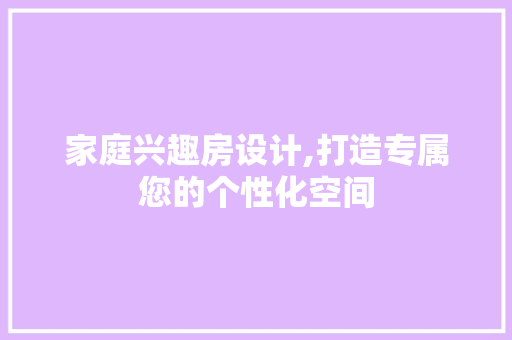 家庭兴趣房设计,打造专属您的个性化空间