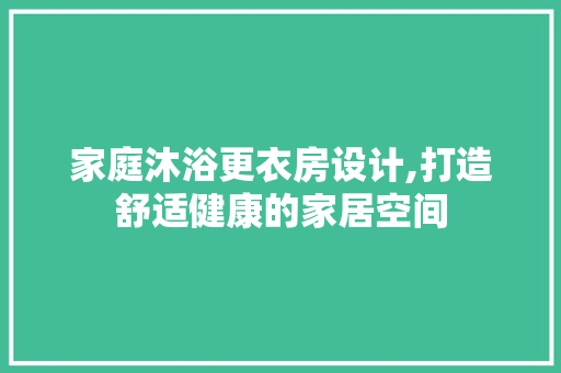家庭沐浴更衣房设计,打造舒适健康的家居空间