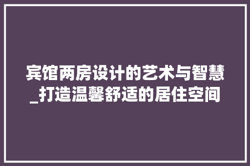 宾馆两房设计的艺术与智慧_打造温馨舒适的居住空间