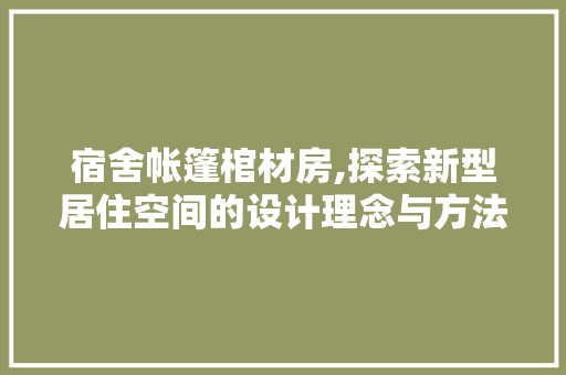 宿舍帐篷棺材房,探索新型居住空间的设计理念与方法