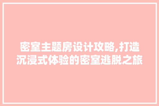 密室主题房设计攻略,打造沉浸式体验的密室逃脱之旅