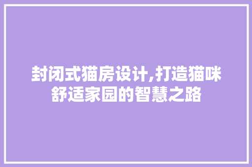 封闭式猫房设计,打造猫咪舒适家园的智慧之路