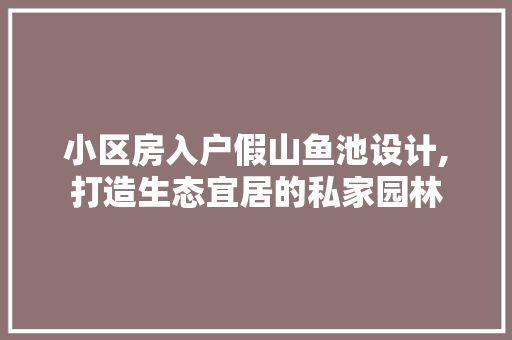 小区房入户假山鱼池设计,打造生态宜居的私家园林
