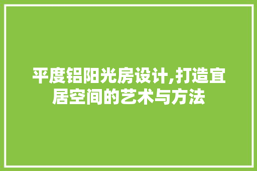 平度铝阳光房设计,打造宜居空间的艺术与方法