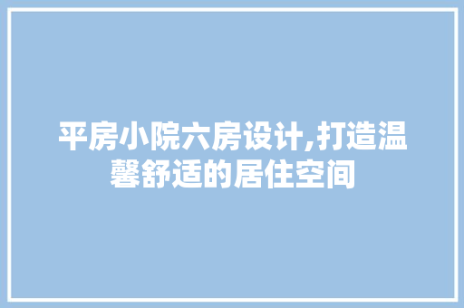 平房小院六房设计,打造温馨舒适的居住空间