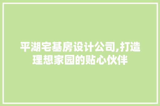 平湖宅基房设计公司,打造理想家园的贴心伙伴