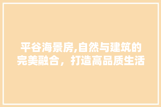 平谷海景房,自然与建筑的完美融合，打造高品质生活典范