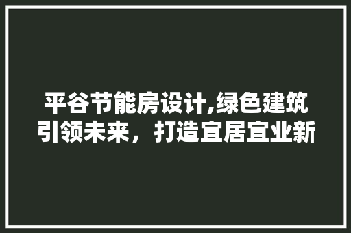 平谷节能房设计,绿色建筑引领未来，打造宜居宜业新典范